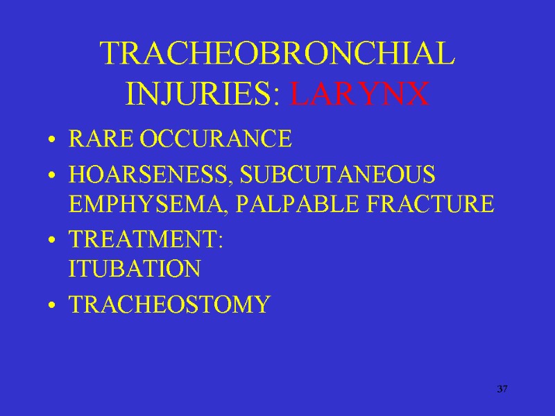 37 TRACHEOBRONCHIAL INJURIES: LARYNX RARE OCCURANCE HOARSENESS, SUBCUTANEOUS EMPHYSEMA, PALPABLE FRACTURE TREATMENT:  ITUBATION